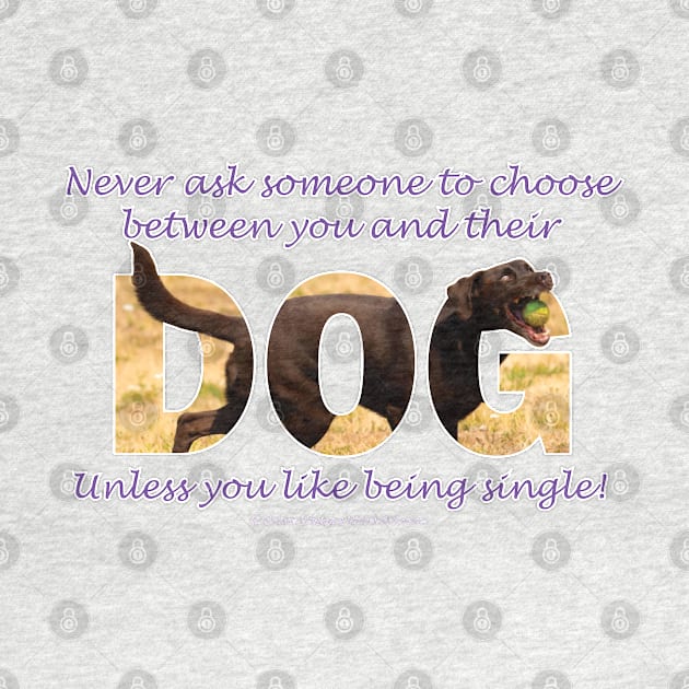 Never ask someone to choose between you and their dog unless you like being single - chocolate labrador oil painting word art by DawnDesignsWordArt